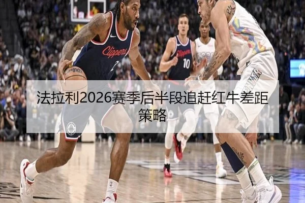 法拉利2026赛季后半段追赶红牛差距策略