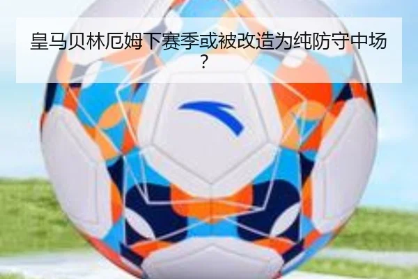 皇马贝林厄姆下赛季或被改造为纯防守中场？