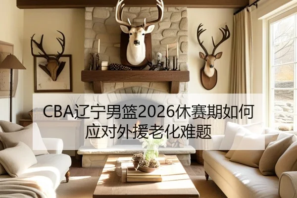 CBA辽宁男篮2026休赛期如何应对外援老化难题