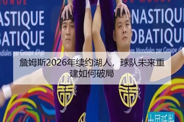 詹姆斯2026年续约湖人，球队未来重建如何破局